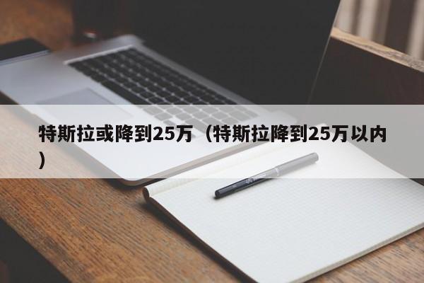 特斯拉或降到25万（特斯拉降到25万以内）