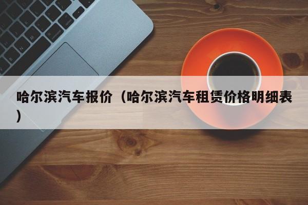 哈尔滨汽车报价（哈尔滨汽车租赁价格明细表）