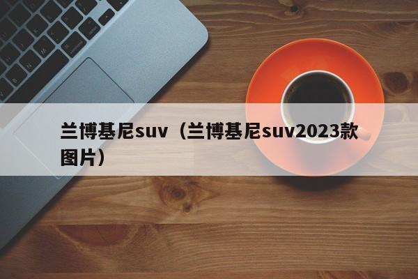 兰博基尼suv（兰博基尼suv2023款图片）