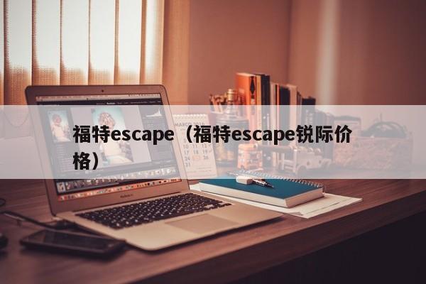 福特escape（福特escape锐际价格）