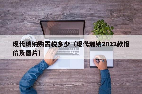 现代瑞纳购置税多少（现代瑞纳2022款报价及图片）