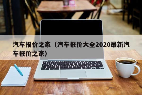 汽车报价之家（汽车报价大全2020最新汽车报价之家）