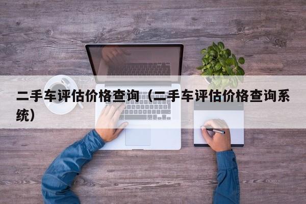 二手车评估价格查询（二手车评估价格查询系统）