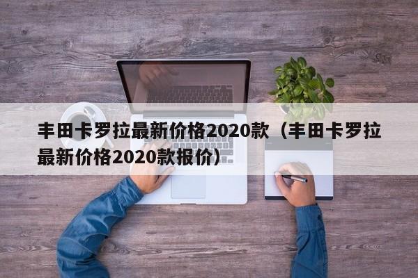 丰田卡罗拉最新价格2020款（丰田卡罗拉最新价格2020款报价）