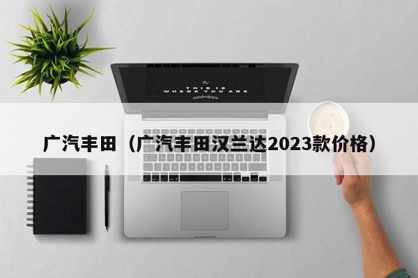 广汽丰田（广汽丰田汉兰达2023款价格）