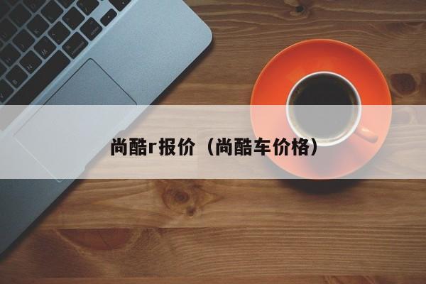 尚酷r报价（尚酷车价格）