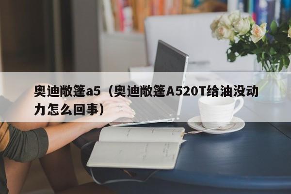 奥迪敞篷a5（奥迪敞篷A520T给油没动力怎么回事）