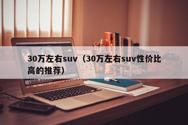 30万左右suv（30万左右suv性价比高的推荐）