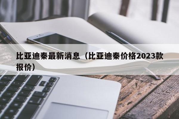 比亚迪秦最新消息（比亚迪秦价格2023款报价）