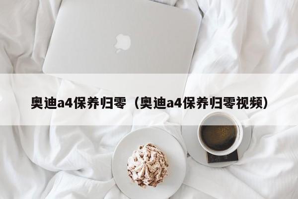 奥迪a4保养归零（奥迪a4保养归零视频）