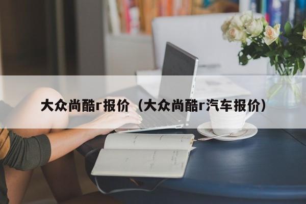 大众尚酷r报价（大众尚酷r汽车报价）