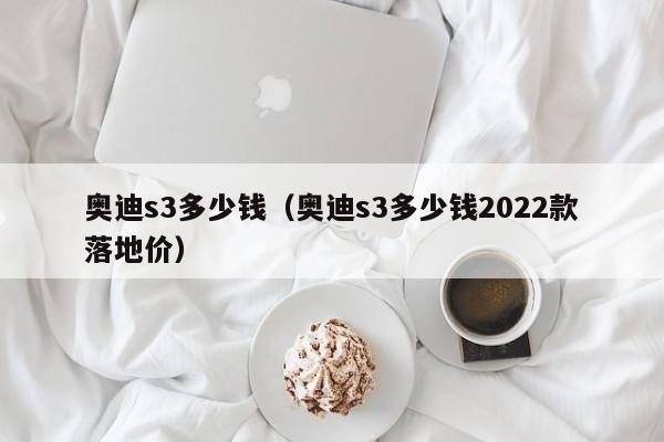 奥迪s3多少钱（奥迪s3多少钱2022款落地价）