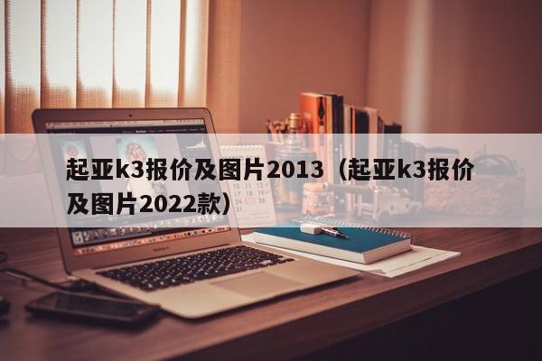 起亚k3报价及图片2013（起亚k3报价及图片2022款）