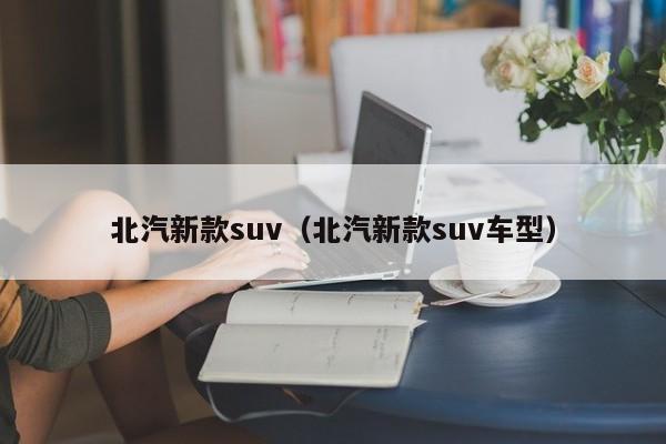 北汽新款suv（北汽新款suv车型）