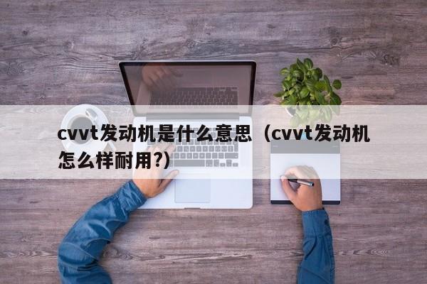 cvvt发动机是什么意思（cvvt发动机怎么样耐用?）