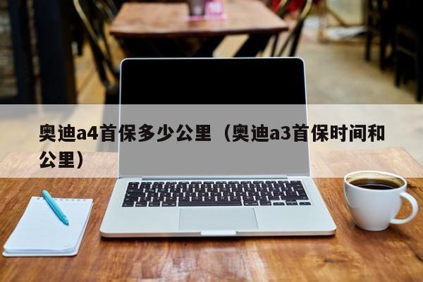 奥迪a4首保多少公里（奥迪a3首保时间和公里）