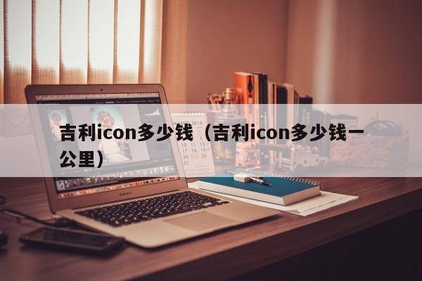 吉利icon多少钱（吉利icon多少钱一公里）