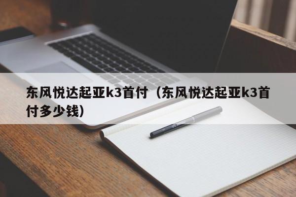 东风悦达起亚k3首付（东风悦达起亚k3首付多少钱）