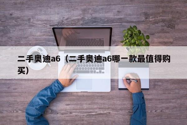 二手奥迪a6（二手奥迪a6哪一款最值得购买）