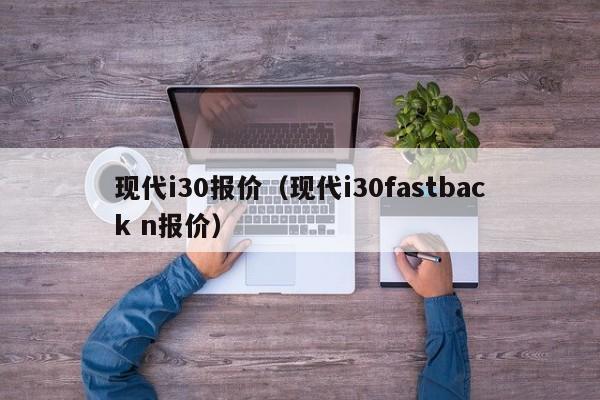 现代i30报价（现代i30fastback n报价）