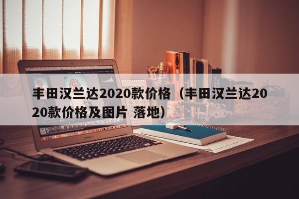 丰田汉兰达2020款价格（丰田汉兰达2020款价格及图片 落地）