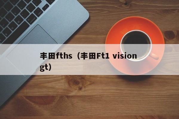 丰田fths（丰田Ft1 vision gt）