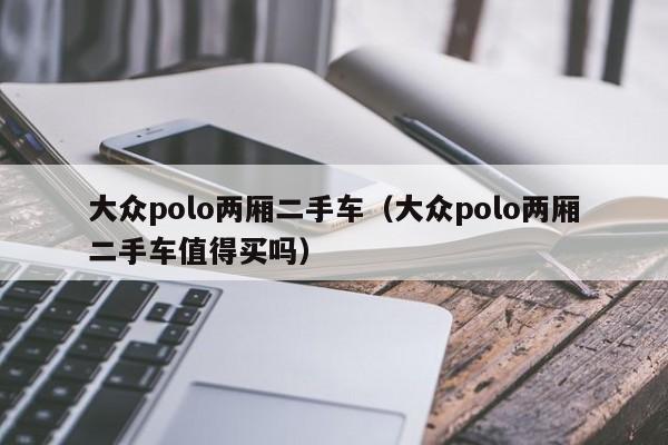 大众polo两厢二手车（大众polo两厢二手车值得买吗）