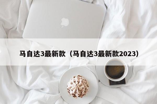 马自达3最新款（马自达3最新款2023）