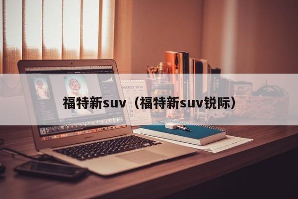 福特新suv（福特新suv锐际）