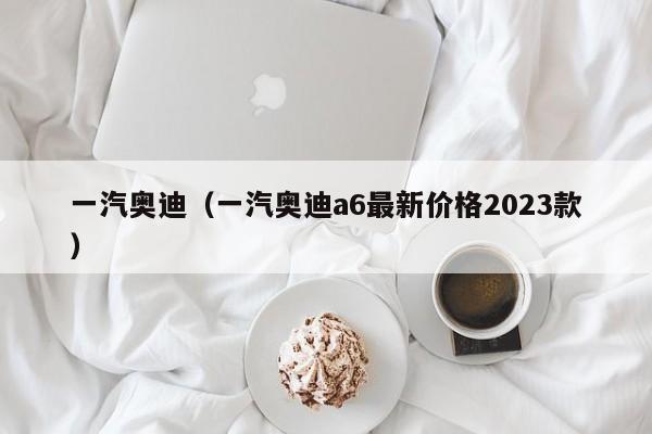 一汽奥迪（一汽奥迪a6最新价格2023款）