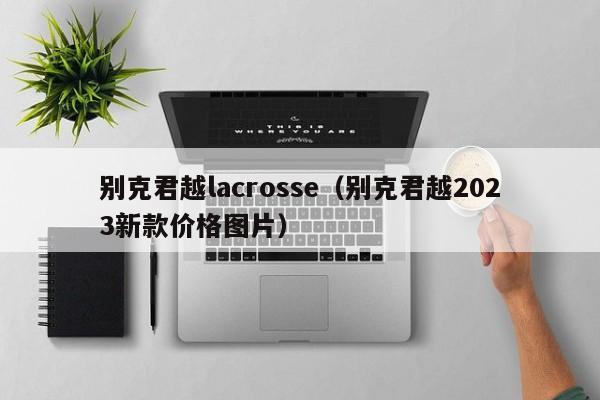 别克君越lacrosse（别克君越2023新款价格图片）