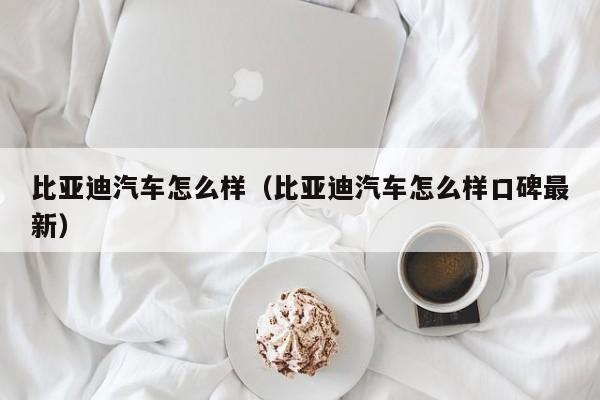 比亚迪汽车怎么样（比亚迪汽车怎么样口碑最新）