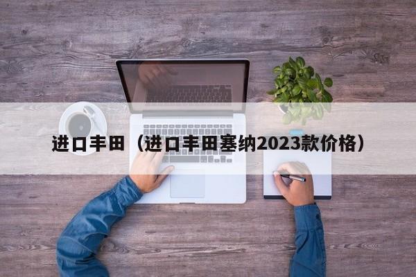 进口丰田（进口丰田塞纳2023款价格）