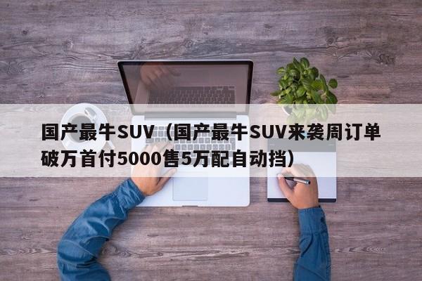 国产最牛SUV（国产最牛SUV来袭周订单破万首付5000售5万配自动挡）