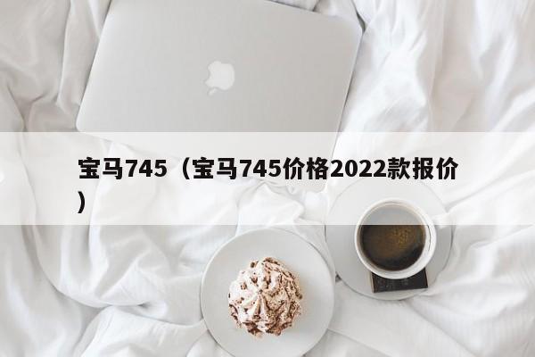 宝马745（宝马745价格2022款报价）