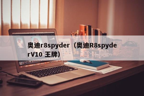 奥迪r8spyder（奥迪R8spyderV10 王牌）