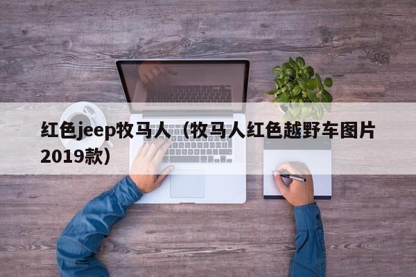 红色jeep牧马人（牧马人红色越野车图片2019款）