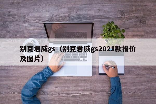 别克君威gs（别克君威gs2021款报价及图片）