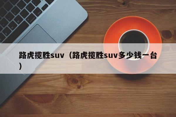 路虎揽胜suv（路虎揽胜suv多少钱一台）