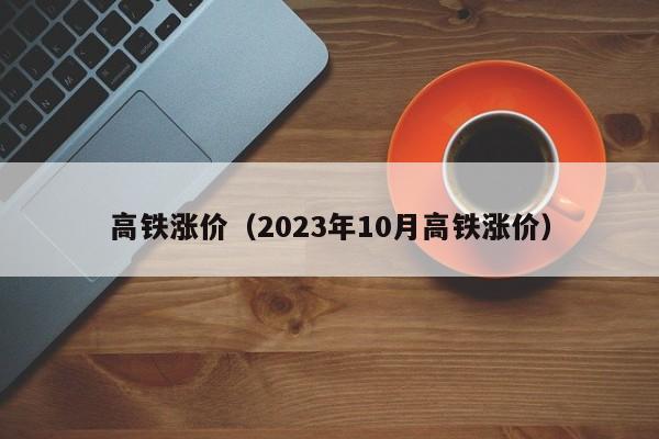 高铁涨价（2023年10月高铁涨价）