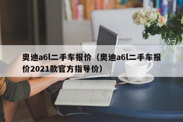 奥迪a6l二手车报价（奥迪a6l二手车报价2021款官方指导价）