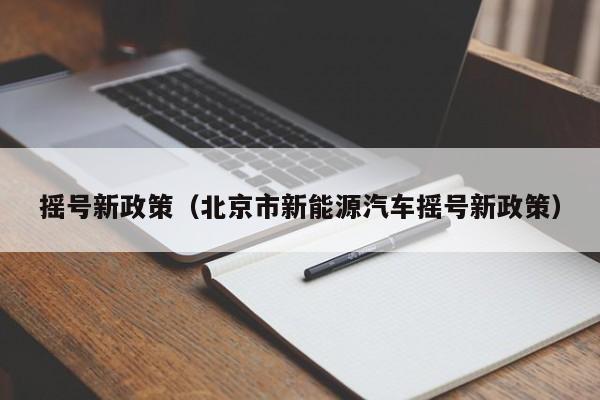 摇号新政策（北京市新能源汽车摇号新政策）