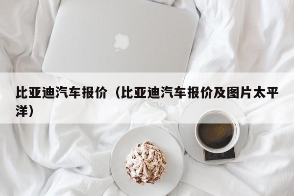 比亚迪汽车报价（比亚迪汽车报价及图片太平洋）