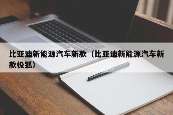 比亚迪新能源汽车新款（比亚迪新能源汽车新款极狐）