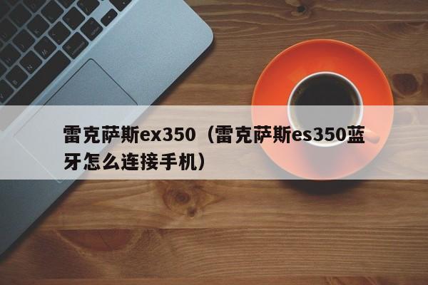 雷克萨斯ex350（雷克萨斯es350蓝牙怎么连接手机）