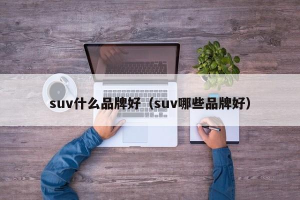 suv什么品牌好（suv哪些品牌好）