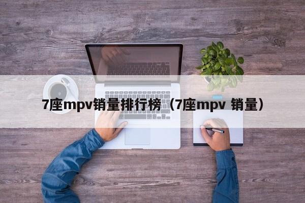 7座mpv销量排行榜（7座mpv 销量）