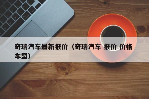 奇瑞汽车最新报价（奇瑞汽车 报价 价格 车型）