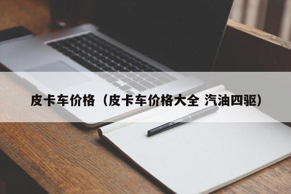 皮卡车价格（皮卡车价格大全 汽油四驱）