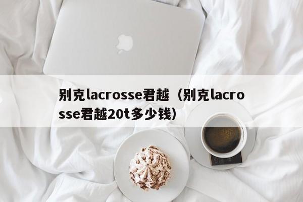 别克lacrosse君越（别克lacrosse君越20t多少钱）